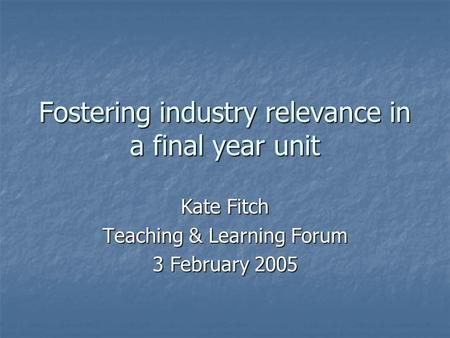Fostering industry relevance in a final year unit Kate Fitch Teaching & Learning Forum 3 February 2005.