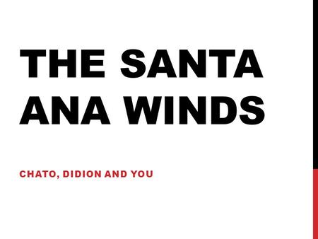 THE SANTA ANA WINDS CHATO, DIDION AND YOU. JOURNAL Describe the Los Angeles during the Santa Ana winds. Bring in as many images using your senses as possible.