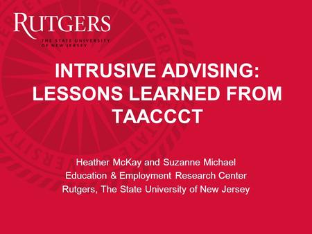 INTRUSIVE ADVISING: LESSONS LEARNED FROM TAACCCT Heather McKay and Suzanne Michael Education & Employment Research Center Rutgers, The State University.