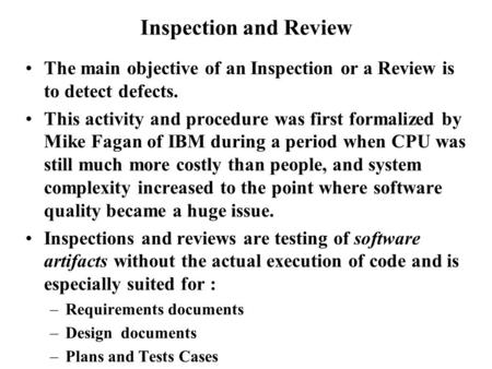 Inspection and Review The main objective of an Inspection or a Review is to detect defects. This activity and procedure was first formalized by Mike Fagan.