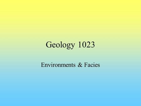 Geology 1023 Environments & Facies. Sediments are being deposited in various locations simultaneously Conditions vary from place to place –Medium –Speed.