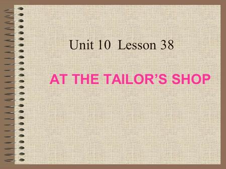 Unit 10 Lesson 38 AT THE TAILOR’S SHOP Write down the words according to the meanings 2. 3. 4. 7. 8. a person who makes clothes to fit a particular person.