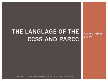 A Vocabulary Study THE LANGUAGE OF THE CCSS AND PARCC From Bruce D. Taylor Most Significant Common Core Key Terms, Chicago 2014.