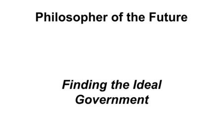 Philosopher of the Future Finding the Ideal Government.