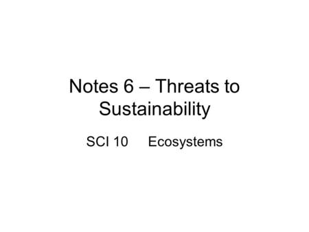 Notes 6 – Threats to Sustainability SCI 10Ecosystems.