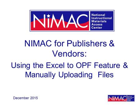 NIMAC for Publishers & Vendors: Using the Excel to OPF Feature & Manually Uploading Files December 2015.