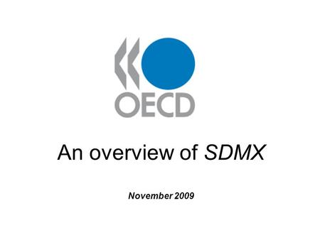 An overview of SDMX November 2009. Presentation contents: 1. What is SDMX? 2. SDMX: NSI Perspective 3. OECD SDMX work 4. How SDMX is used in sharing and.