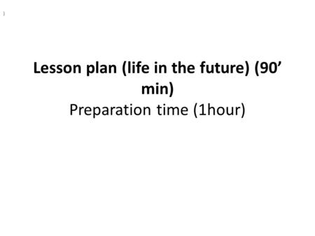 Lesson plan (life in the future) (90’ min) Preparation time (1hour) )