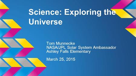 Science: Exploring the Universe Tom Munnecke NASA/JPL Solar System Ambassador Ashley Falls Elementary March 25, 2015.