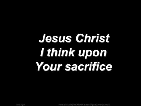 Words and Music by Matt Redman; © 1995, Kingsway's Thankyou MusicOnce Again Jesus Christ I think upon Your sacrifice Jesus Christ I think upon Your sacrifice.