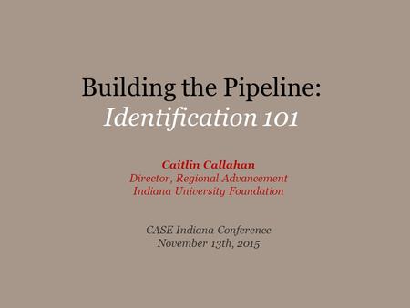 Building the Pipeline: Identification 101 Caitlin Callahan Director, Regional Advancement Indiana University Foundation CASE Indiana Conference November.