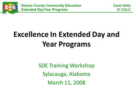 Elmore County Community Education Extended Day/Year Programs Carol Kelly 21 CCLC Excellence In Extended Day and Year Programs SDE Training Workshop Sylacauga,