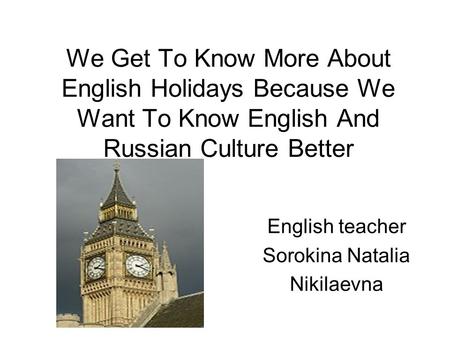 We Get To Know More About English Holidays Because We Want To Know English And Russian Culture Better English teacher Sorokina Natalia Nikilaevna.