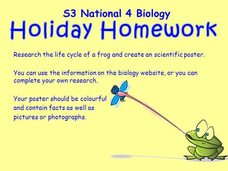 Research the life cycle of a frog and create an scientific poster. You can use the information on the biology website, or you can complete your own research.