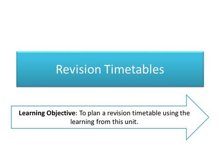 Revision Timetables Learning Objective: To plan a revision timetable using the learning from this unit.