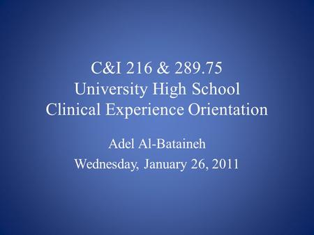 C&I 216 & 289.75 University High School Clinical Experience Orientation Adel Al-Bataineh Wednesday, January 26, 2011.