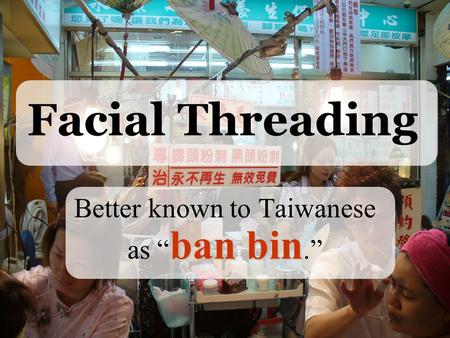 Facial Threading ban bin Better known to Taiwanese as “ ban bin.”