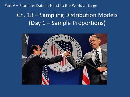 Ch. 18 – Sampling Distribution Models (Day 1 – Sample Proportions) Part V – From the Data at Hand to the World at Large.
