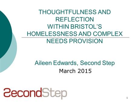 1 THOUGHTFULNESS AND REFLECTION WITHIN BRISTOL’S HOMELESSNESS AND COMPLEX NEEDS PROVISION Aileen Edwards, Second Step March 2015.