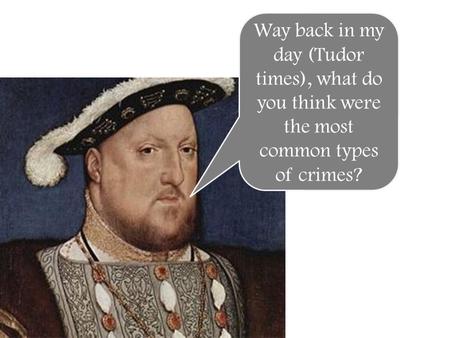 Way back in my day (Tudor times), what do you think were the most common types of crimes?