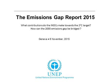 The Emissions Gap Report 2015 Geneva ♦ 6 November, 2015 What contributions do the INDCs make towards the 2 0 C target? How can the 2030 emissions gap be.