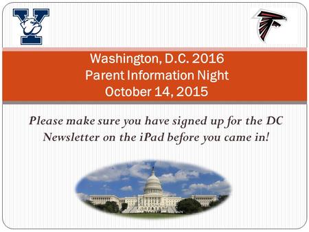Please make sure you have signed up for the DC Newsletter on the iPad before you came in! Washington, D.C. 2016 Parent Information Night October 14, 2015.