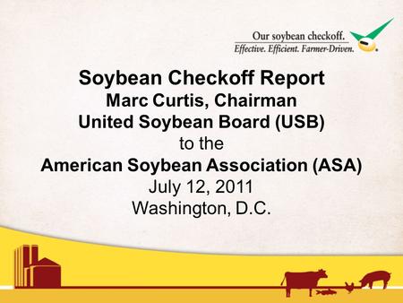 Soybean Checkoff Report Marc Curtis, Chairman United Soybean Board (USB) to the American Soybean Association (ASA) July 12, 2011 Washington, D.C.