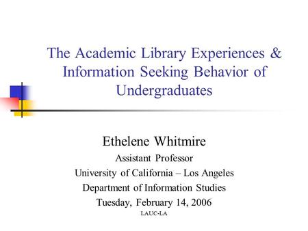 The Academic Library Experiences & Information Seeking Behavior of Undergraduates Ethelene Whitmire Assistant Professor University of California – Los.