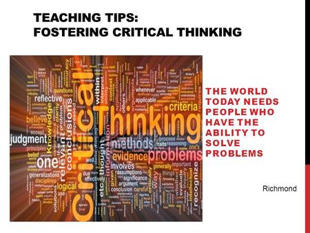 TEACHING TIPS: FOSTERING CRITICAL THINKING THE WORLD TODAY NEEDS PEOPLE WHO HAVE THE ABILITY TO SOLVE PROBLEMS Richmond.