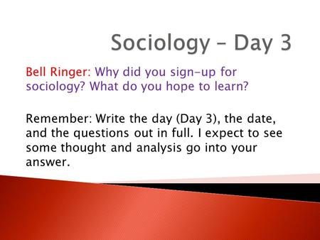 Bell Ringer: Why did you sign-up for sociology? What do you hope to learn? Remember: Write the day (Day 3), the date, and the questions out in full. I.