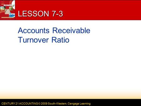 CENTURY 21 ACCOUNTING © 2009 South-Western, Cengage Learning LESSON 7-3 Accounts Receivable Turnover Ratio.