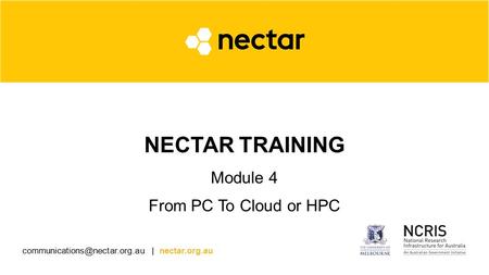 | nectar.org.au NECTAR TRAINING Module 4 From PC To Cloud or HPC.