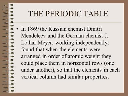 THE PERIODIC TABLE In 1869 the Russian chemist Dmitri Mendeleev and the German chemist J. Lothar Meyer, working independently, found that when the elements.