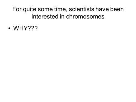 For quite some time, scientists have been interested in chromosomes WHY???