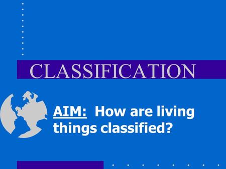CLASSIFICATION AIM: How are living things classified?