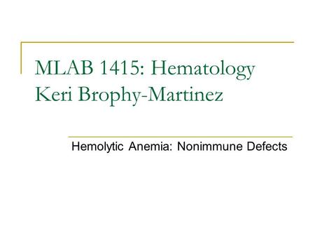 MLAB 1415: Hematology Keri Brophy-Martinez Hemolytic Anemia: Nonimmune Defects.