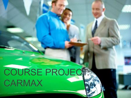 COURSE PROJECT: CARMAX. About the Company CarMax is the largest used car dealership chain in the US with over 100 dealerships and have sold over 5 million.