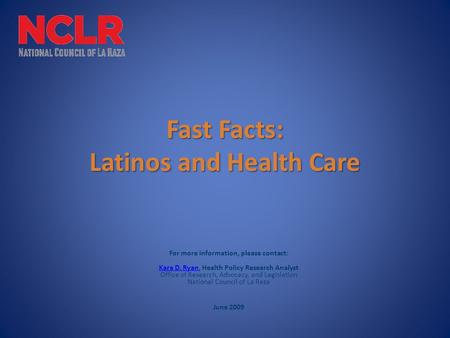 Fast Facts: Latinos and Health Care For more information, please contact: Kara D. Ryan, Health Policy Research Analyst Office of Research, Advocacy, and.