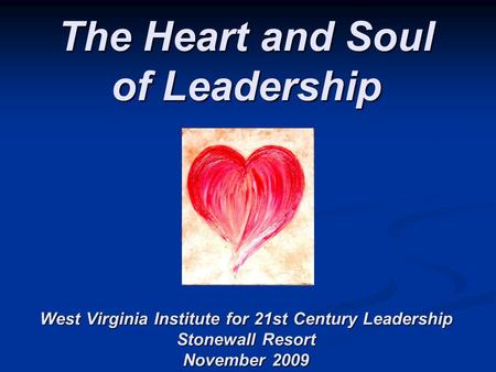 The Heart and Soul of Leadership West Virginia Institute for 21st Century Leadership Stonewall Resort November 2009.
