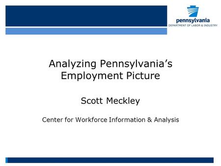Analyzing Pennsylvania’s Employment Picture Scott Meckley Center for Workforce Information & Analysis.