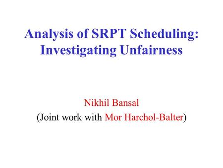 Analysis of SRPT Scheduling: Investigating Unfairness Nikhil Bansal (Joint work with Mor Harchol-Balter)