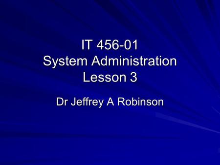 IT 456-01 System Administration Lesson 3 Dr Jeffrey A Robinson.