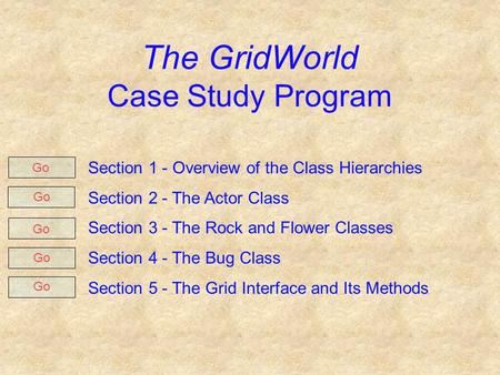 The GridWorld Case Study Program Section 1 - Overview of the Class Hierarchies Section 2 - The Actor Class Section 3 - The Rock and Flower Classes Section.