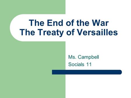 The End of the War The Treaty of Versailles Ms. Campbell Socials 11.