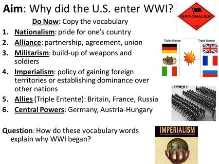 Aim: Why did the U.S. enter WWI? Do Now: Copy the vocabulary 1.Nationalism: pride for one’s country 2.Alliance: partnership, agreement, union 3.Militarism: