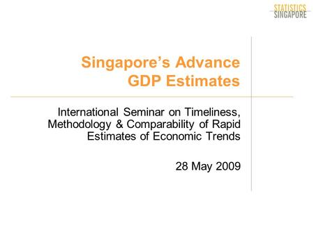 Singapore’s Advance GDP Estimates International Seminar on Timeliness, Methodology & Comparability of Rapid Estimates of Economic Trends 28 May 2009.