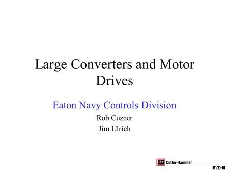 Large Converters and Motor Drives Eaton Navy Controls Division Rob Cuzner Jim Ulrich.