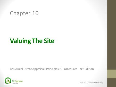 Valuing The Site Basic Real Estate Appraisal: Principles & Procedures – 9 th Edition © 2015 OnCourse Learning Chapter 10.