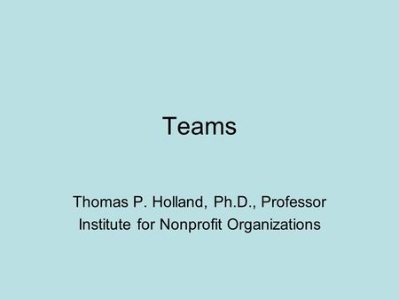 Teams Thomas P. Holland, Ph.D., Professor Institute for Nonprofit Organizations.