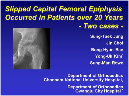 Slipped Capital Femoral Epiphysis Occurred in Patients over 20 Years - Two cases - Sung-Taek Jung Jin Choi Bong-Hyun Bae Yong-Uk Kim * Sung-Man Rowe Sung-Taek.